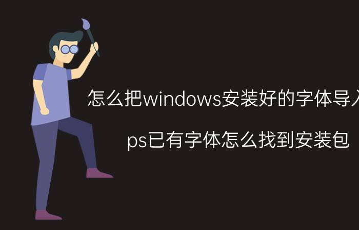 怎么把windows安装好的字体导入ps ps已有字体怎么找到安装包？